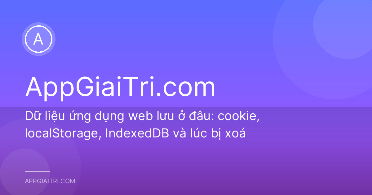 Dữ liệu ứng dụng web lưu ở đâu: cookie, localStorage, IndexedDB và lúc bị xoá